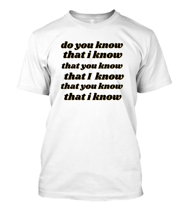 Do You Know That I Know That You Know That I Know That You Know That I Know T-Shirt