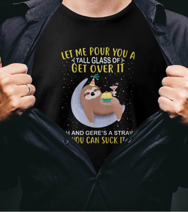 Let Me Pour You A Tall Glass Of Get Over It Sloth Oh And Here’s A Straw So You Can Suck It Up T-Shirt