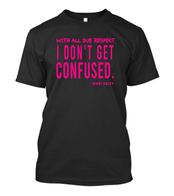 With All Due Respect I Don't Get Confused Nikki Haley T-Shirt