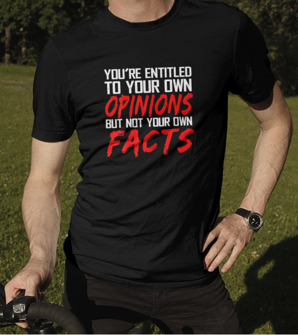 YOU'RE ENTITLED TO YOUR OWN OPINIONS BUT NOT YOUR OWN FACTS T-Shirt