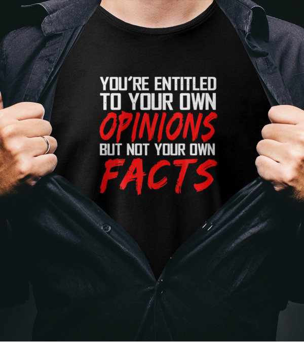 YOU'RE ENTITLED TO YOUR OWN OPINIONS BUT NOT YOUR OWN FACTS T-Shirt