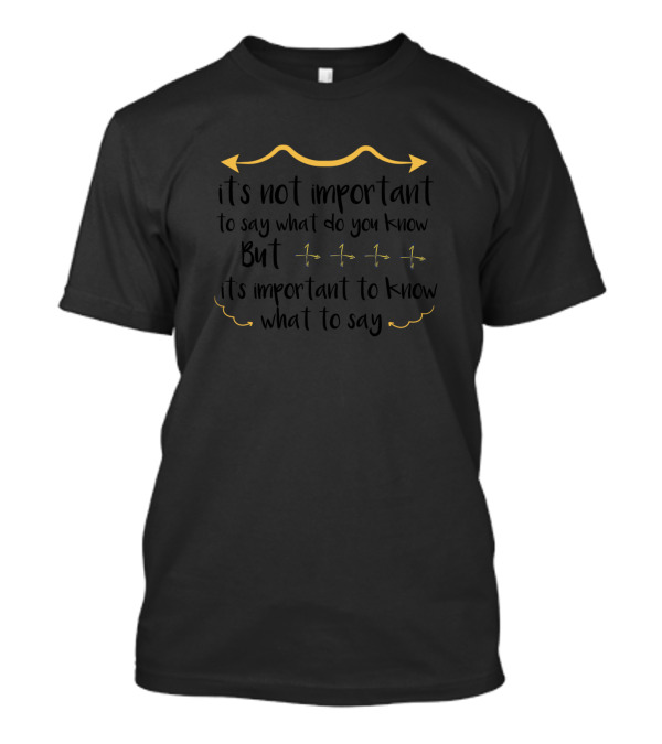 It's Not Important To Say What Do You Know But It's Important To Know What To Say T-Shirt