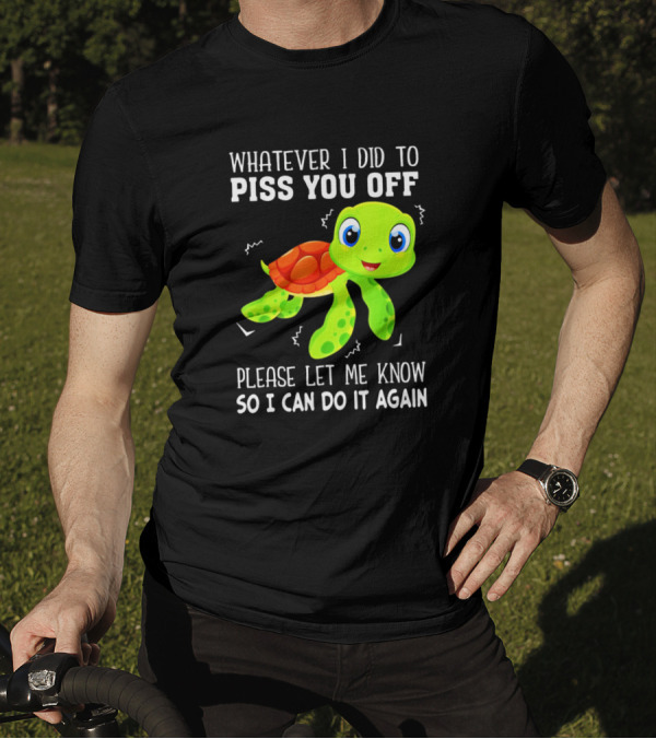 Whatever I Did To Piss You Off Please Let Me Know So I Can Do It Again With Cute Cartoon Turtle T-Shirt