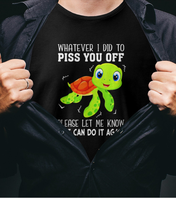 Whatever I Did To Piss You Off Please Let Me Know So I Can Do It Again With Cute Cartoon Turtle T-Shirt