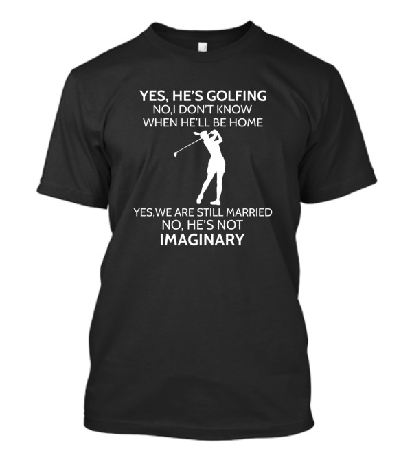 Yes He's Golfing No I Don't Know When He'll Be Home Yes We Are Still Married No He's Not Imaginary T-Shirt