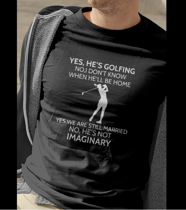 Yes He's Golfing No I Don't Know When He'll Be Home Yes We Are Still Married No He's Not Imaginary T-Shirt