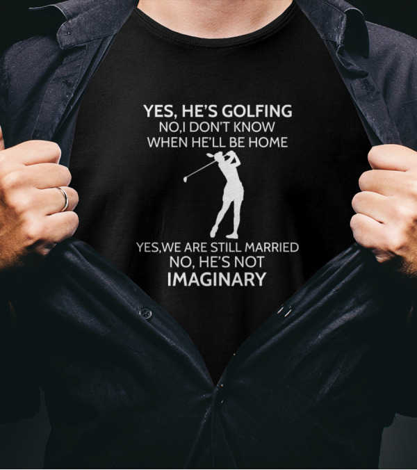 Yes He's Golfing No I Don't Know When He'll Be Home Yes We Are Still Married No He's Not Imaginary T-Shirt