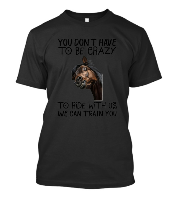You Don't Have To Be Crazy To Ride With Us We Can Train You Horse Image T-Shirt
