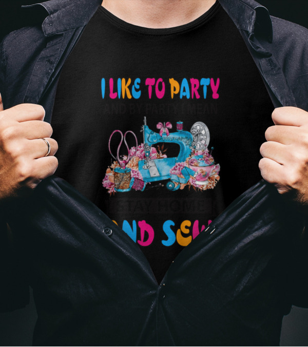 I Like To Party And By Party I Mean Stay Home And Sew T-Shirt
