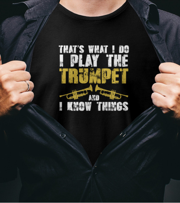 THAT'S WHAT I DO I PLAY THE TRUMPET AND I KNOW THINGS T-Shirt