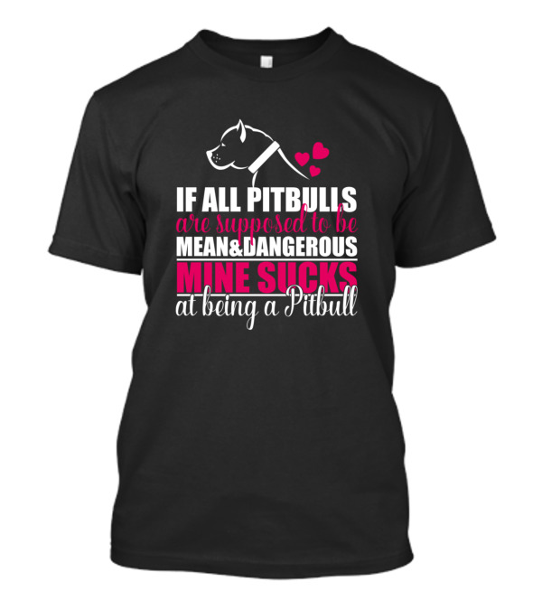 IF ALL PITBULLS ARE SUPPOSED TO BE MEAN AND DANGEROUS MINE SUCKS AT BEING A PITBULL T-Shirt