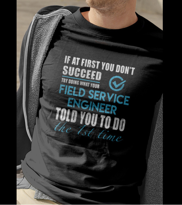 If At First You Don't Succeed Try Doing What Your Field Service Engineer Told You To Do The 1st Time T-Shirt