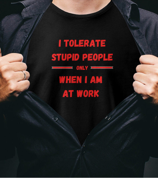 I Tolerate Stupid People Only When I Am At Work T-Shirt