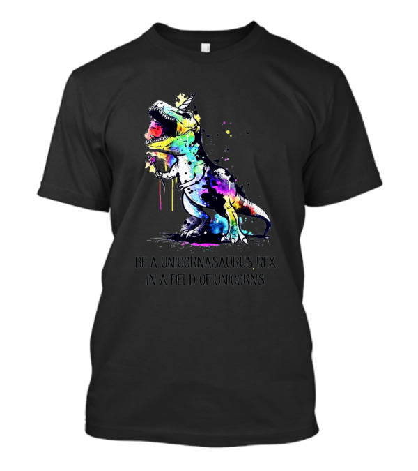 Be A Unicornasaurus Rex In A Field Of Unicorns T-Shirt