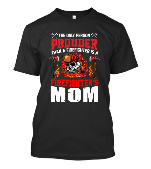 The Only Person Prouder Than A Firefighter Is A Firefighter's Mom T-Shirt