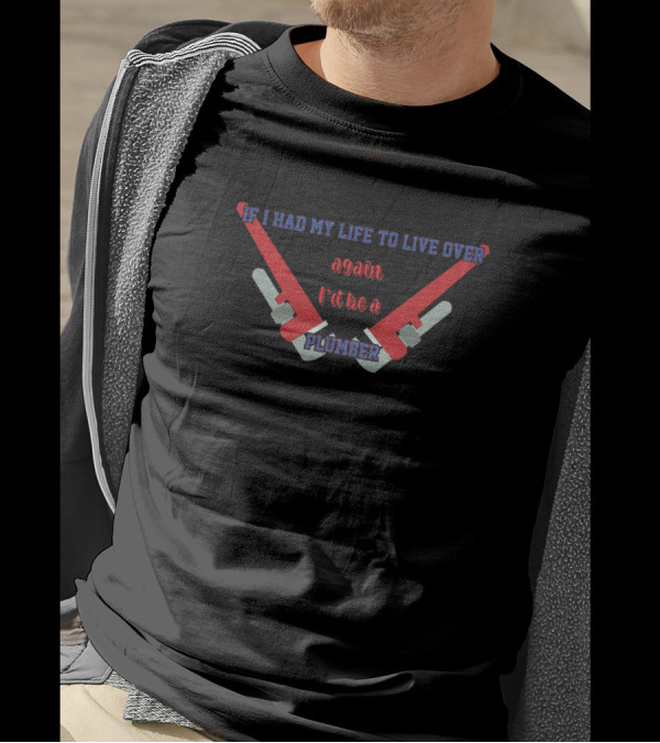 If I Had My Life To Live Over Again I'd Be A Plumber T-Shirt
