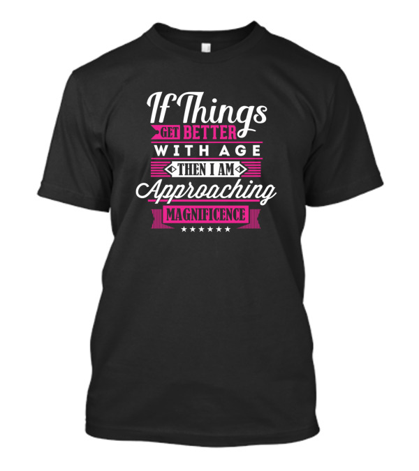 If Things Get Better With Age Then I Am Approaching Magnificence T-Shirt