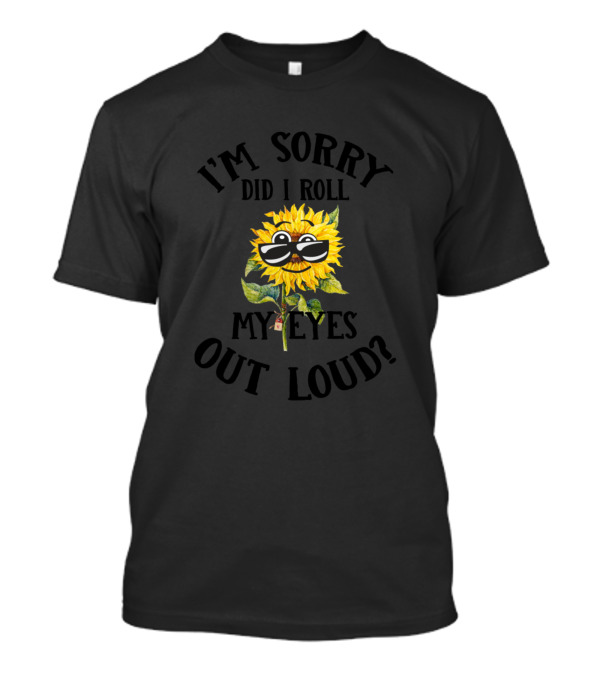 I'm Sorry Did I Roll My Eyes Out Loud Sunflower With Sunglasses T-Shirt