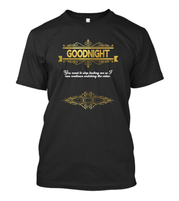 GOODNIGHT You Need To Stop Texting Me So I Can Continue Watching The Video T-Shirt