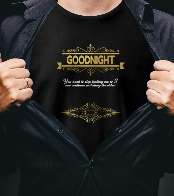 GOODNIGHT You Need To Stop Texting Me So I Can Continue Watching The Video T-Shirt