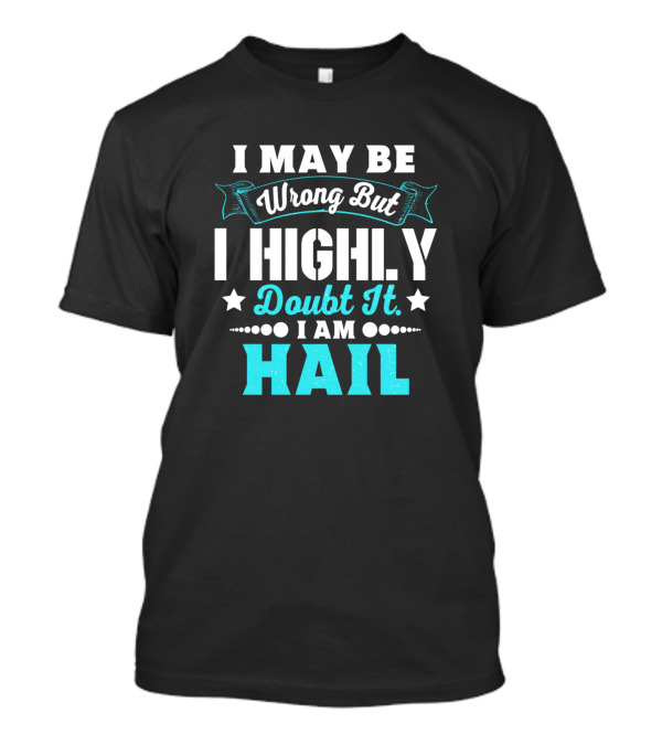 I May Be Wrong But I Highly Doubt It I Am Hail T-Shirt