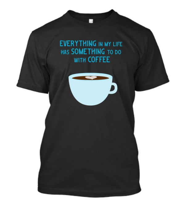Everything In My Life Has Something To Do With Coffee T-Shirt