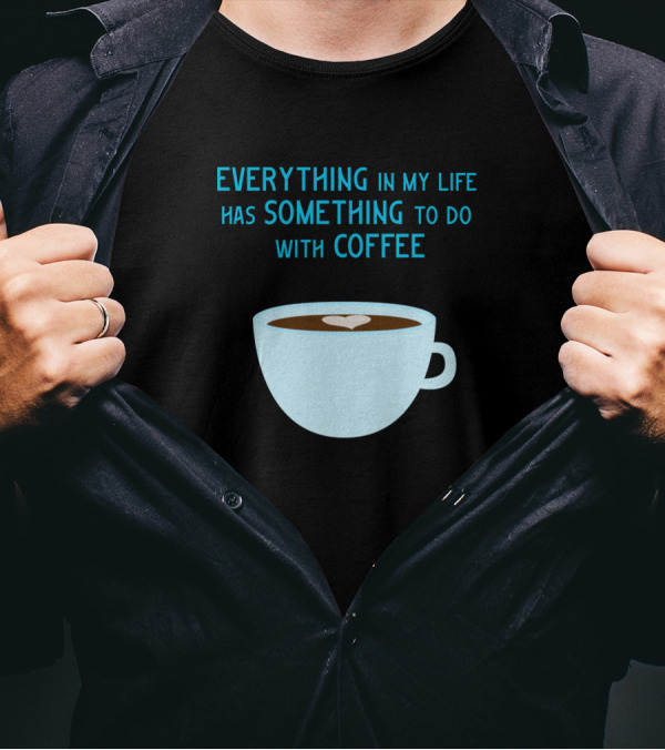 Everything In My Life Has Something To Do With Coffee T-Shirt