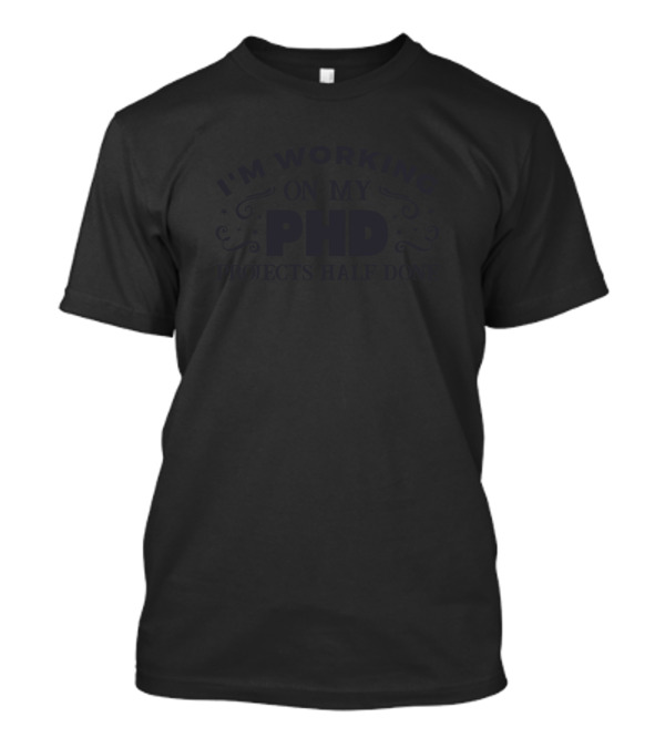 I'm Working On My PhD Projects Half Done T-Shirt