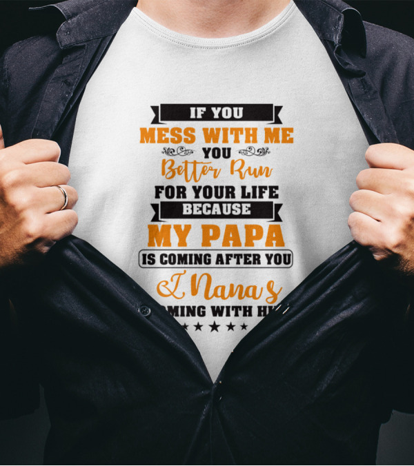 If You Mess With Me You Better Run For Your Life Because My Papa Is Coming After You And Nana's Coming With Him T-Shirt