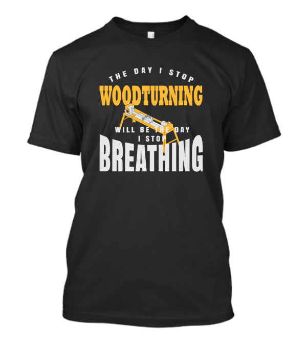 The Day I Stop Woodturning Will Be The Day I Stop Breathing T-Shirt