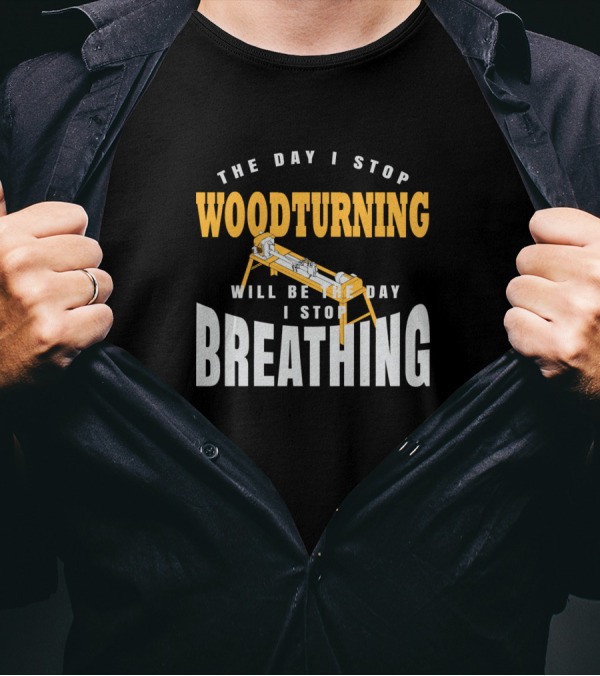 The Day I Stop Woodturning Will Be The Day I Stop Breathing T-Shirt