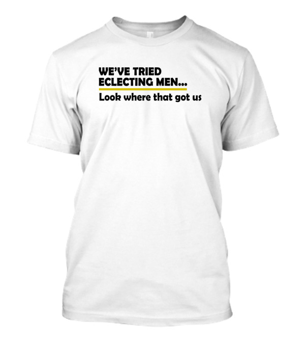 We've Tried Electing Men Look Where That Got Us Political Commentary T-Shirt