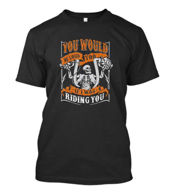 You Would Be Loud Too If I Was Riding You Skeleton With Motorbike Handlebars T-Shirt