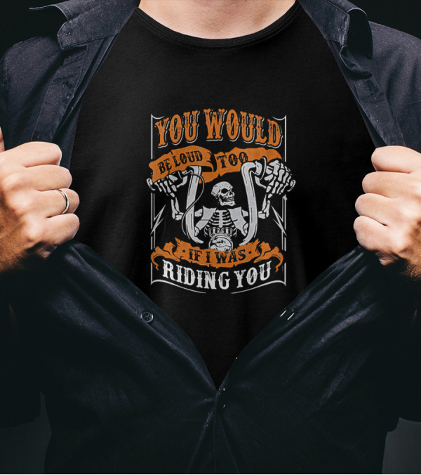 You Would Be Loud Too If I Was Riding You Skeleton With Motorbike Handlebars T-Shirt