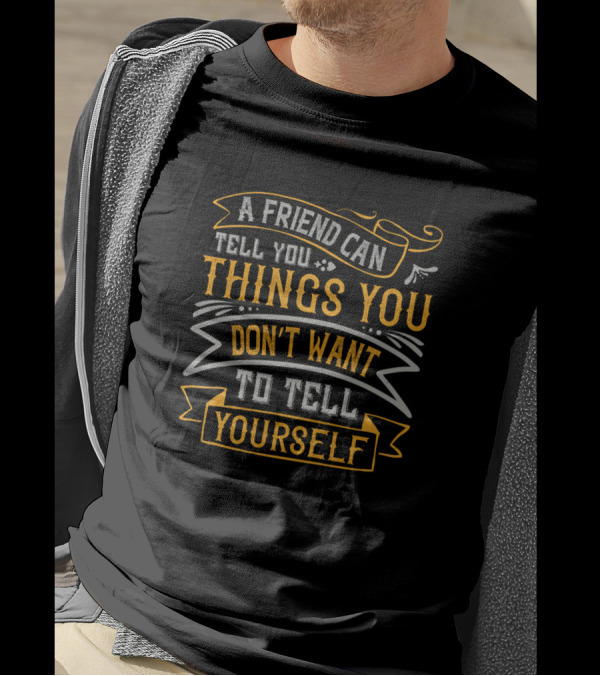 A Friend Can Tell You Things You Don't Want To Tell Yourself T-Shirt