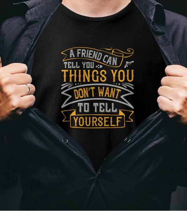 A Friend Can Tell You Things You Don't Want To Tell Yourself T-Shirt
