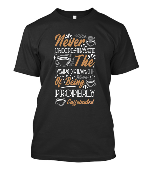 Never Underestimate The Importance Of Being Properly Caffeinated T-Shirt
