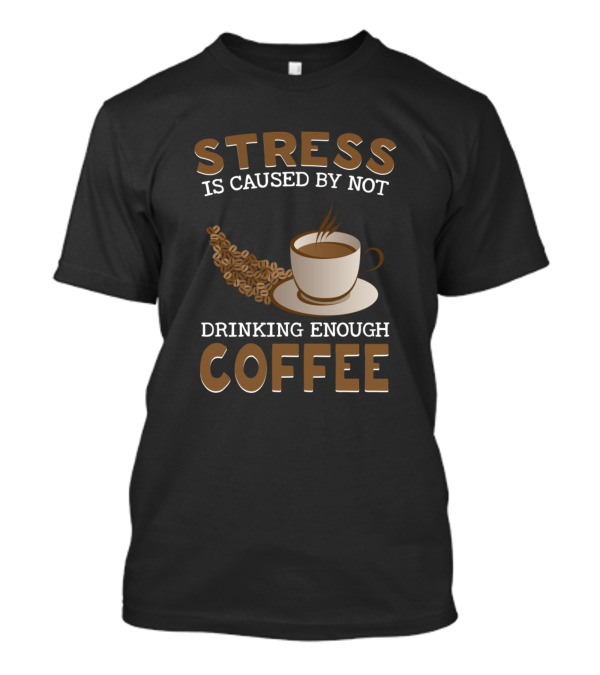 Stress Is Caused By Not Drinking Enough Coffee T-Shirt