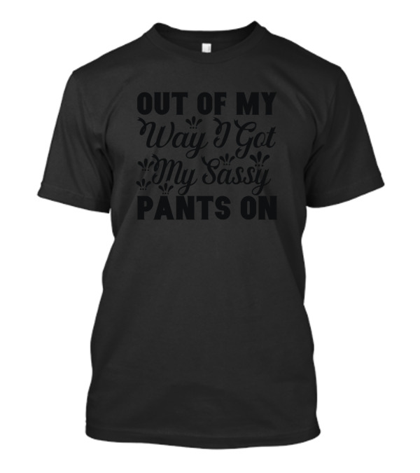 Out Of My Way I Got My Sassy Pants On Sarcasm T-Shirt