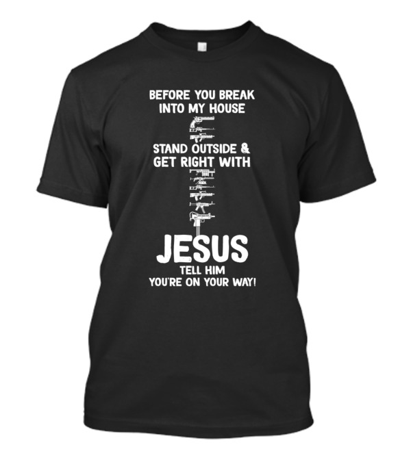 Before You Break Into My House Stand Outside Get Right With Jesus Tell Him You're On Your Way T-Shirt