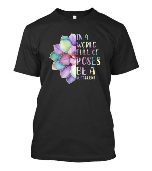 In A World Full Of Roses Be A Succulent Multicolored Flower T-Shirt