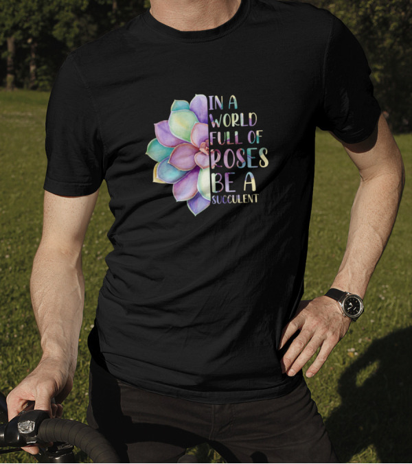 In A World Full Of Roses Be A Succulent Multicolored Flower T-Shirt