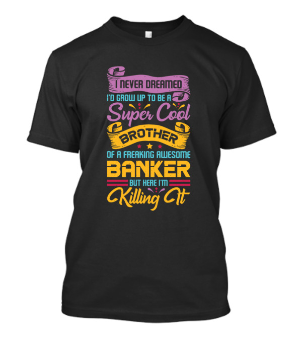 I Never Dreamed I'd Grow Up To Be A Super Cool Brother Of A Freaking Awesome Banker But Here I'm Killing It T-Shirt