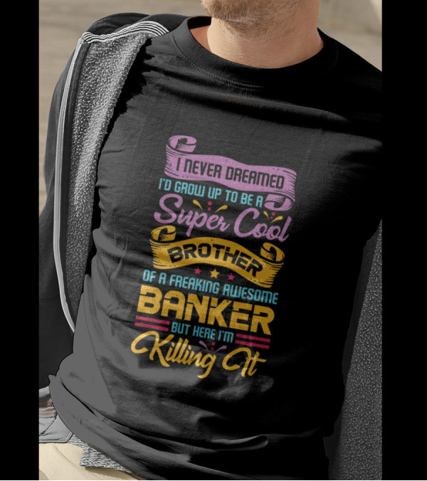 I Never Dreamed I'd Grow Up To Be A Super Cool Brother Of A Freaking Awesome Banker But Here I'm Killing It T-Shirt
