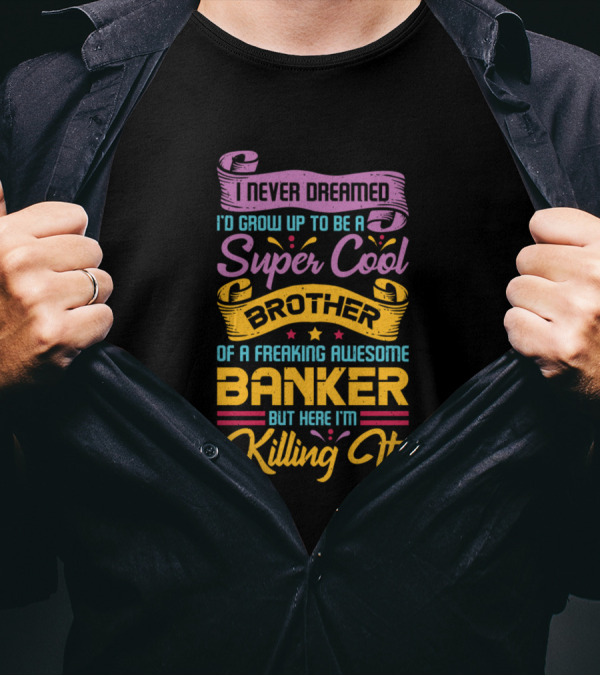 I Never Dreamed I'd Grow Up To Be A Super Cool Brother Of A Freaking Awesome Banker But Here I'm Killing It T-Shirt