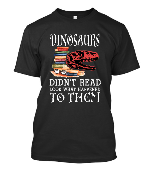 Dinosaurs Didn't Read Look What Happened To Them Book Lover T-Shirt