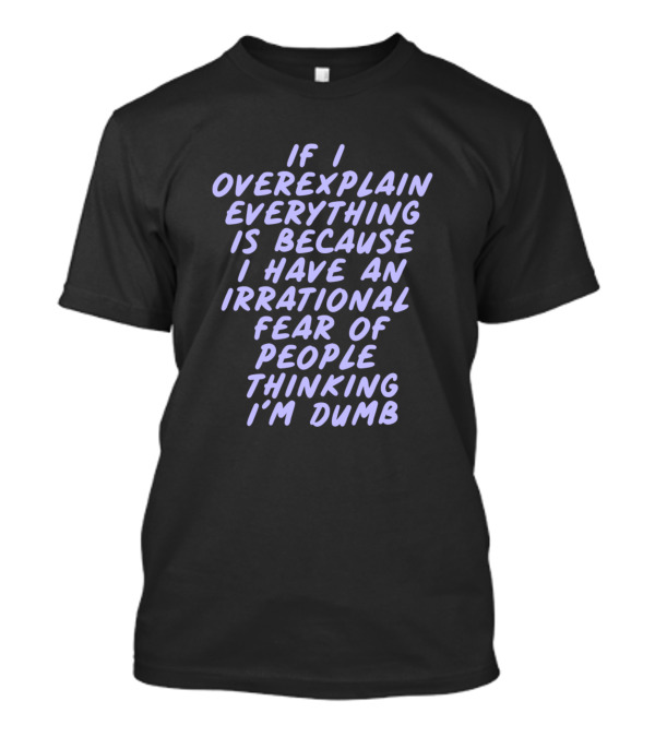 If I Overexplain Everything Is Because I Have An Irrational Fear Of People Thinking I'm Dumb T-Shirt