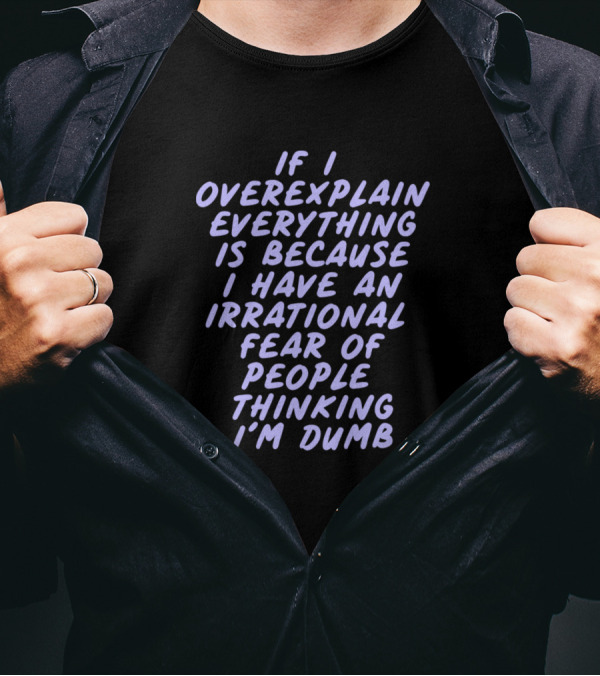 If I Overexplain Everything Is Because I Have An Irrational Fear Of People Thinking I'm Dumb T-Shirt
