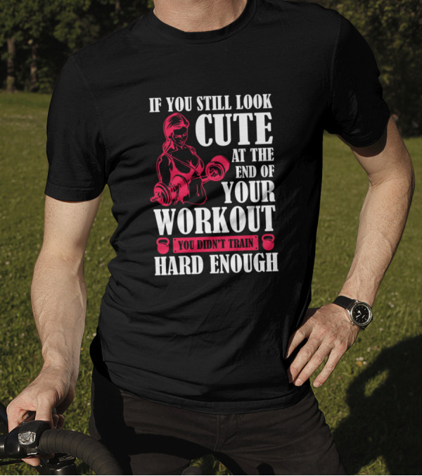 If You Still Look Cute At The End Of Your Workout You Didn't Train Hard Enough T-Shirt