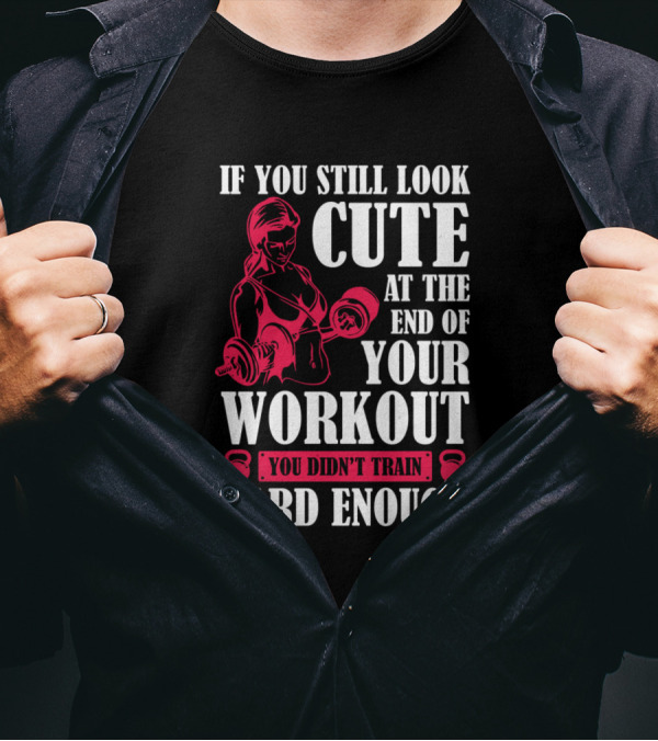 If You Still Look Cute At The End Of Your Workout You Didn't Train Hard Enough T-Shirt
